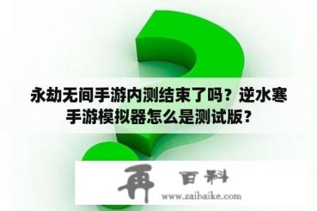 永劫无间手游内测结束了吗？逆水寒手游模拟器怎么是测试版？