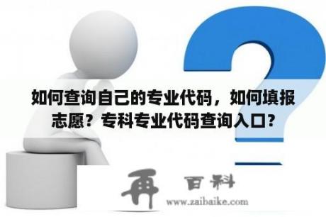 如何查询自己的专业代码，如何填报志愿？专科专业代码查询入口？