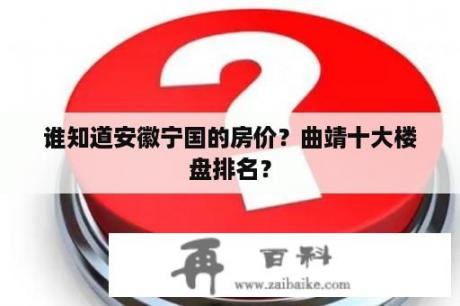 谁知道安徽宁国的房价？曲靖十大楼盘排名？