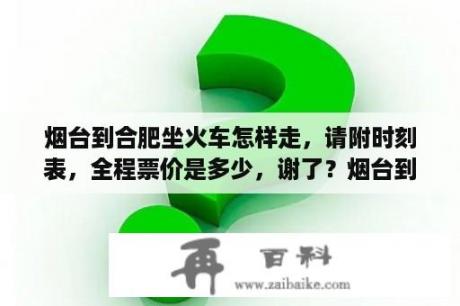 烟台到合肥坐火车怎样走，请附时刻表，全程票价是多少，谢了？烟台到济南的铁路线路叫什么？