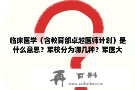 临床医学（含教育部卓越医师计划）是什么意思？军校分为哪几种？军医大学是不是军校？