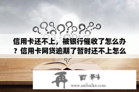 信用卡还不上，被银行催收了怎么办？信用卡网贷逾期了暂时还不上怎么办