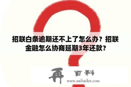 招联白条逾期还不上了怎么办？招联金融怎么协商延期3年还款？