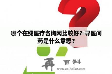 哪个在线医疗咨询网比较好？寻医问药是什么意思？