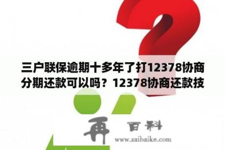 三户联保逾期十多年了打12378协商分期还款可以吗？12378协商还款技巧？