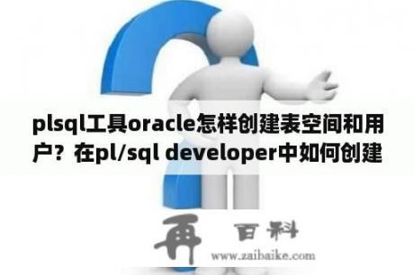 plsql工具oracle怎样创建表空间和用户？在pl/sql developer中如何创建database link及使用详解？