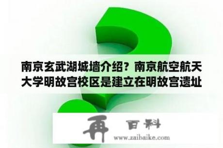 南京玄武湖城墙介绍？南京航空航天大学明故宫校区是建立在明故宫遗址上吗？