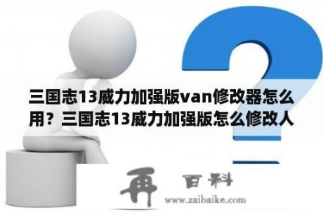 三国志13威力加强版van修改器怎么用？三国志13威力加强版怎么修改人物模型？