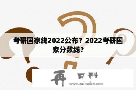 考研国家线2022公布？2022考研国家分数线？