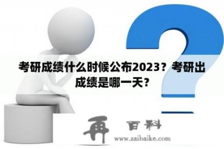 考研成绩什么时候公布2023？考研出成绩是哪一天？