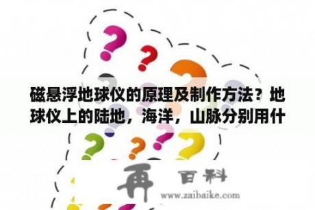 磁悬浮地球仪的原理及制作方法？地球仪上的陆地，海洋，山脉分别用什么颜色表示？