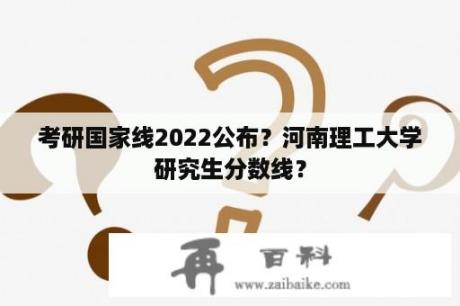 考研国家线2022公布？河南理工大学研究生分数线？