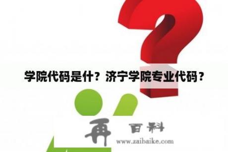 学院代码是什？济宁学院专业代码？