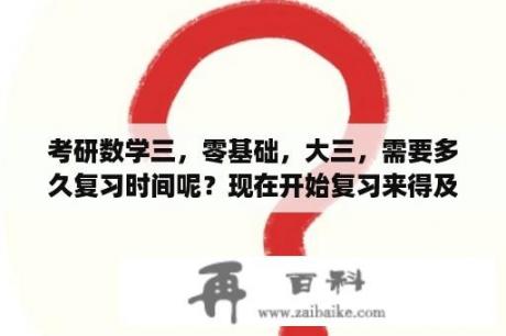 考研数学三，零基础，大三，需要多久复习时间呢？现在开始复习来得及吗？2022考研分数线出炉？