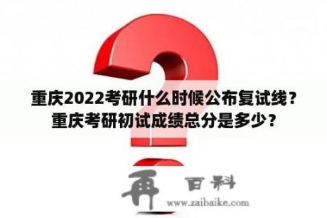 重庆2022考研什么时候公布复试线？重庆考研初试成绩总分是多少？