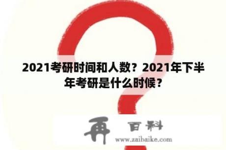 2021考研时间和人数？2021年下半年考研是什么时候？