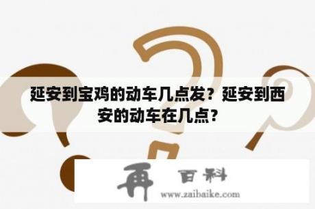 延安到宝鸡的动车几点发？延安到西安的动车在几点？