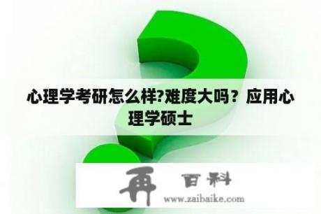 心理学考研怎么样?难度大吗？应用心理学硕士