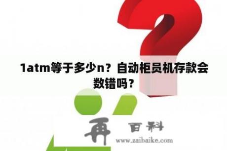 1atm等于多少n？自动柜员机存款会数错吗？