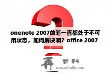 onenote 2007的笔一直都处于不可用状态，如何解决啊？office 2007 破解版