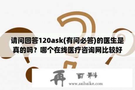 请问回答120ask(有问必答)的医生是真的吗？哪个在线医疗咨询网比较好？