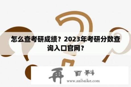 怎么查考研成绩？2023年考研分数查询入口官网？