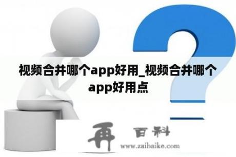 视频合并哪个app好用_视频合并哪个app好用点