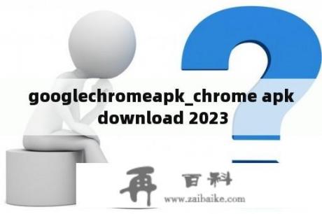 googlechromeapk_chrome apk download 2023