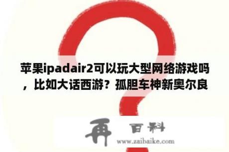 苹果ipadair2可以玩大型网络游戏吗，比如大话西游？孤胆车神新奥尔良怎么抽到好武器？