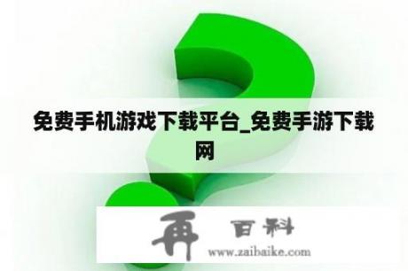 免费手机游戏下载平台_免费手游下载网