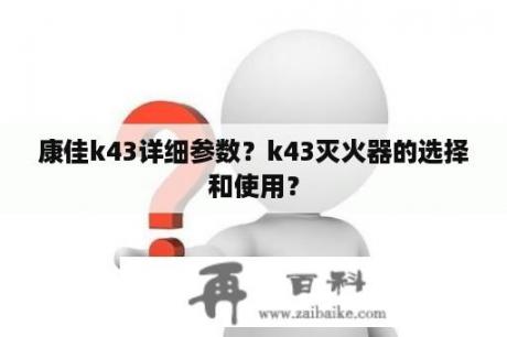 康佳k43详细参数？k43灭火器的选择和使用？