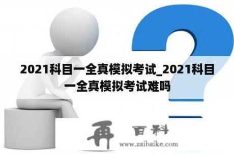 2021科目一全真模拟考试_2021科目一全真模拟考试难吗