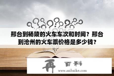 邢台到杨陵的火车车次和时间？邢台到沧州的火车票价格是多少钱？