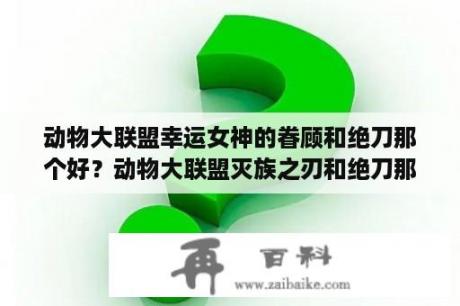 动物大联盟幸运女神的眷顾和绝刀那个好？动物大联盟灭族之刃和绝刀那个好？