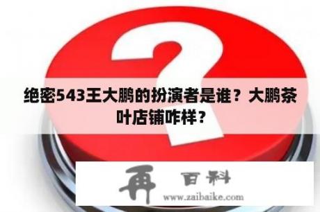 绝密543王大鹏的扮演者是谁？大鹏茶叶店铺咋样？