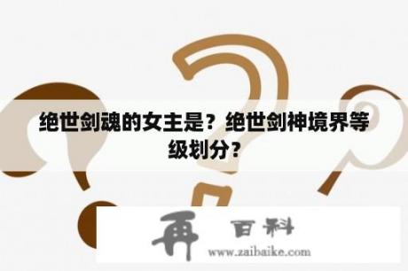 绝世剑魂的女主是？绝世剑神境界等级划分？