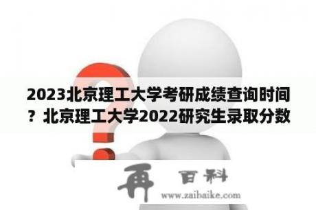 2023北京理工大学考研成绩查询时间？北京理工大学2022研究生录取分数？