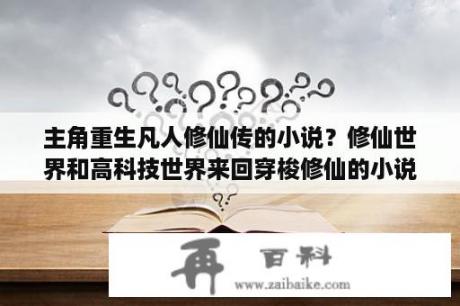 主角重生凡人修仙传的小说？修仙世界和高科技世界来回穿梭修仙的小说？