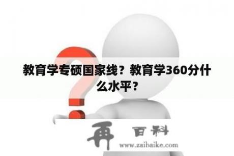 教育学专硕国家线？教育学360分什么水平？