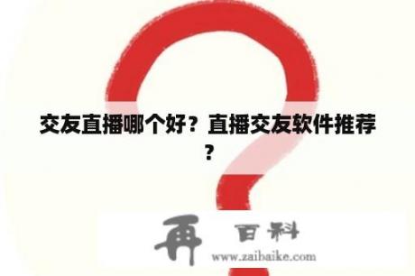 交友直播哪个好？直播交友软件推荐？