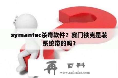 symantec杀毒软件？赛门铁克是装系统带的吗？