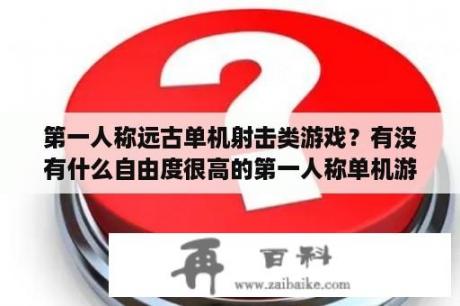 第一人称远古单机射击类游戏？有没有什么自由度很高的第一人称单机游戏？