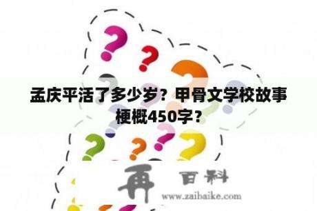 孟庆平活了多少岁？甲骨文学校故事梗概450字？