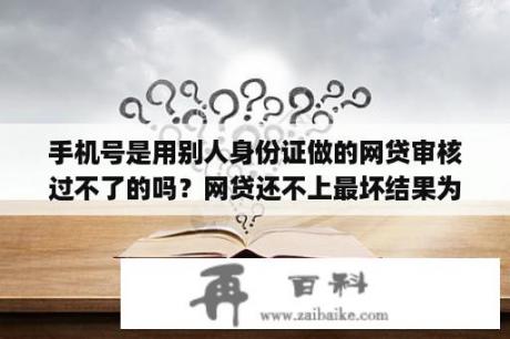 手机号是用别人身份证做的网贷审核过不了的吗？网贷还不上最坏结果为什么手机号是空号码