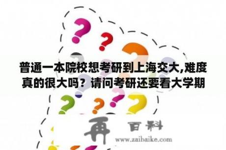 普通一本院校想考研到上海交大,难度真的很大吗？请问考研还要看大学期间的成绩吗？