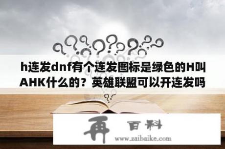 h连发dnf有个连发图标是绿色的H叫AHK什么的？英雄联盟可以开连发吗？