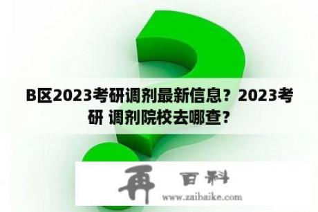 B区2023考研调剂最新信息？2023考研 调剂院校去哪查？