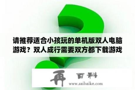 请推荐适合小孩玩的单机版双人电脑游戏？双人成行需要双方都下载游戏吗？