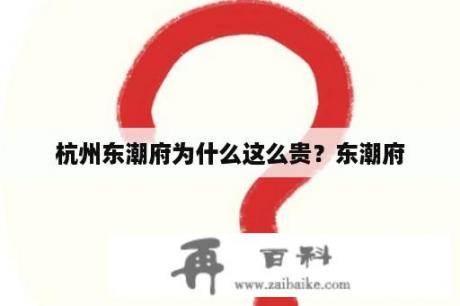 杭州东潮府为什么这么贵？东潮府