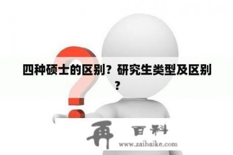 四种硕士的区别？研究生类型及区别？